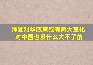 拜登对华政策或有两大变化 对中国也没什么大不了的